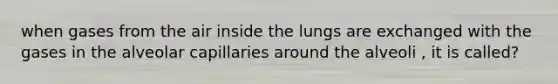 when gases from the air inside the lungs are exchanged with the gases in the alveolar capillaries around the alveoli , it is called?