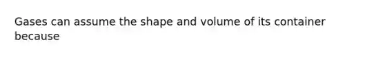 Gases can assume the shape and volume of its container because