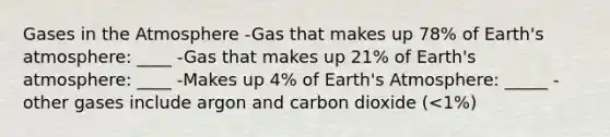 Gases in the Atmosphere -Gas that makes up 78% of Earth's atmosphere: ____ -Gas that makes up 21% of Earth's atmosphere: ____ -Makes up 4% of Earth's Atmosphere: _____ -other gases include argon and carbon dioxide (<1%)