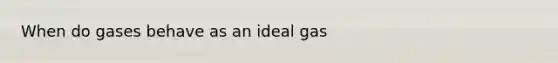 When do gases behave as an ideal gas