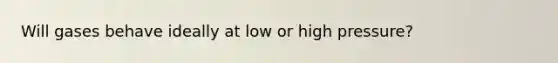Will gases behave ideally at low or high pressure?