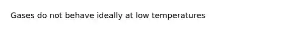 Gases do not behave ideally at low temperatures