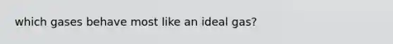 which gases behave most like an ideal gas?