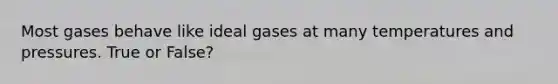 Most gases behave like ideal gases at many temperatures and pressures. True or False?