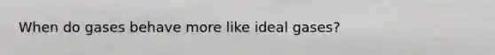 When do gases behave more like ideal gases?