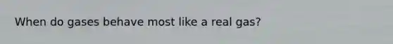 When do gases behave most like a real gas?