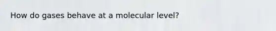 How do gases behave at a molecular level?