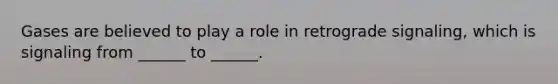Gases are believed to play a role in retrograde signaling, which is signaling from ______ to ______.
