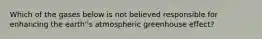 Which of the gases below is not believed responsible for enhancing the earth''s atmospheric greenhouse effect?