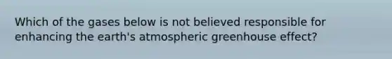 Which of the gases below is not believed responsible for enhancing the earth's atmospheric <a href='https://www.questionai.com/knowledge/kSLZFxwGpF-greenhouse-effect' class='anchor-knowledge'>greenhouse effect</a>?