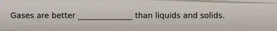 Gases are better ______________ than liquids and solids.