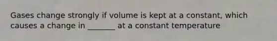 Gases change strongly if volume is kept at a constant, which causes a change in _______ at a constant temperature