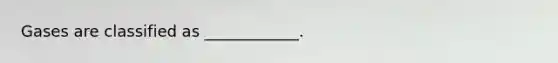 Gases are classified as ____________.