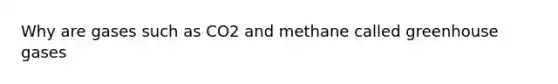 Why are gases such as CO2 and methane called greenhouse gases