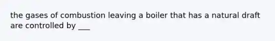 the gases of combustion leaving a boiler that has a natural draft are controlled by ___