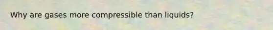 Why are gases more compressible than liquids?
