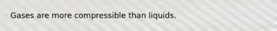 Gases are more compressible than liquids.