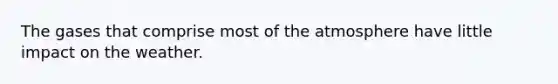 The gases that comprise most of the atmosphere have little impact on the weather.