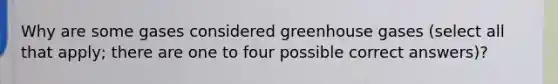 Why are some gases considered greenhouse gases (select all that apply; there are one to four possible correct answers)?