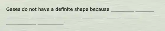 Gases do not have a definite shape because __________ ________ __________ __________ ___________ __________ _____________ _____________ ___________.