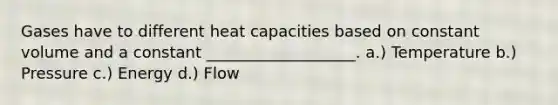 Gases have to different heat capacities based on constant volume and a constant ___________________. a.) Temperature b.) Pressure c.) Energy d.) Flow