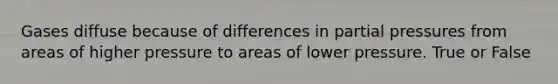 Gases diffuse because of differences in partial pressures from areas of higher pressure to areas of lower pressure. True or False