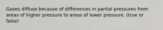 Gases diffuse because of differences in partial pressures from areas of higher pressure to areas of lower pressure. (true or false)