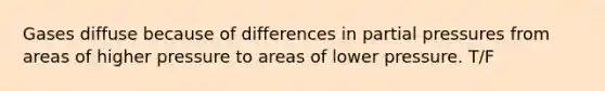 Gases diffuse because of differences in partial pressures from areas of higher pressure to areas of lower pressure. T/F