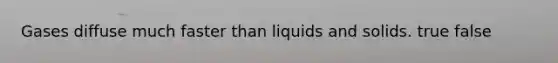 Gases diffuse much faster than liquids and solids. true false