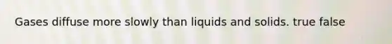 Gases diffuse more slowly than liquids and solids. true false