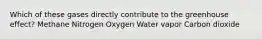 Which of these gases directly contribute to the greenhouse effect? Methane Nitrogen Oxygen Water vapor Carbon dioxide