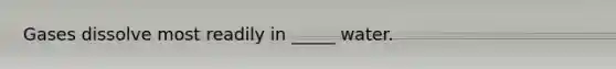 Gases dissolve most readily in _____ water.