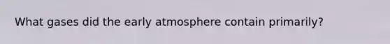 What gases did the early atmosphere contain primarily?