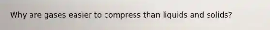 Why are gases easier to compress than liquids and solids?