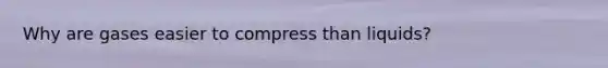 Why are gases easier to compress than liquids?