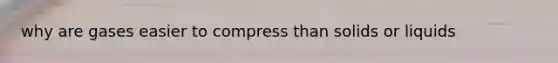 why are gases easier to compress than solids or liquids