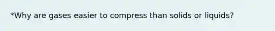 *Why are gases easier to compress than solids or liquids?