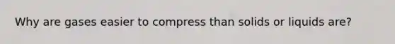 Why are gases easier to compress than solids or liquids are?