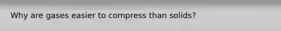 Why are gases easier to compress than solids?