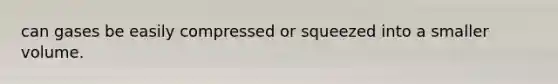 can gases be easily compressed or squeezed into a smaller volume.
