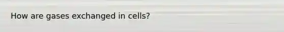 How are gases exchanged in cells?