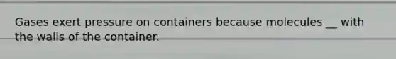 Gases exert pressure on containers because molecules __ with the walls of the container.