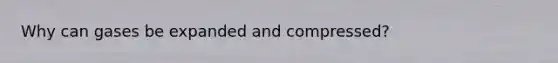 Why can gases be expanded and compressed?