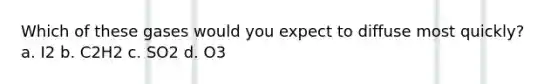 Which of these gases would you expect to diffuse most quickly? a. I2 b. C2H2 c. SO2 d. O3