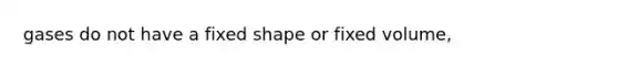 gases do not have a fixed shape or fixed volume,