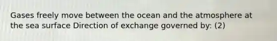 Gases freely move between the ocean and the atmosphere at the sea surface Direction of exchange governed by: (2)