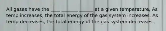 All gases have the ____ _______ ______ at a given temperature, As temp increases, the total energy of the gas system increases. As temp decreases, the total energy of the gas system decreases.