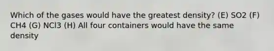 Which of the gases would have the greatest density? (E) SO2 (F) CH4 (G) NCl3 (H) All four containers would have the same density