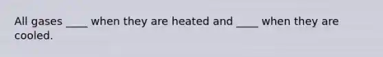 All gases ____ when they are heated and ____ when they are cooled.