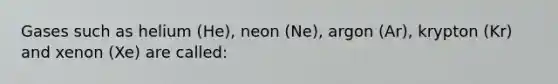 Gases such as helium (He), neon (Ne), argon (Ar), krypton (Kr) and xenon (Xe) are called: